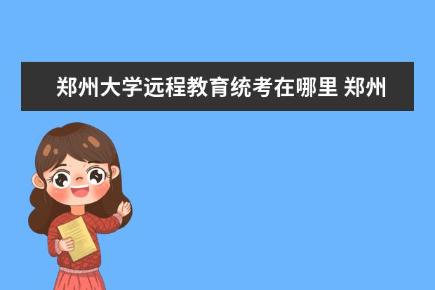 郑州大学远程教育统考在哪里 郑州大学有远程教育学院吗?