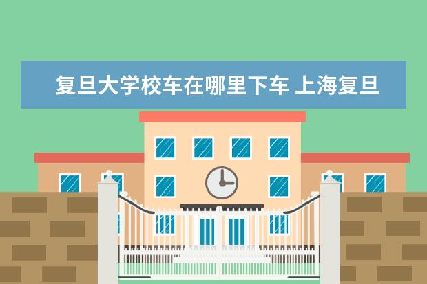 复旦大学校车在哪里下车 上海复旦大学在哪里