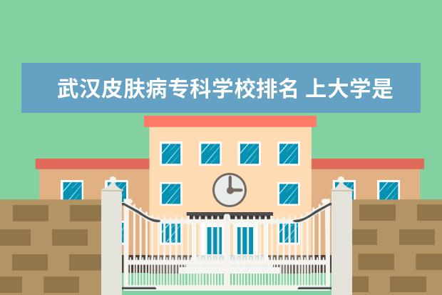 武汉皮肤病专科学校排名 上大学是选专业重要还是选学校重要?