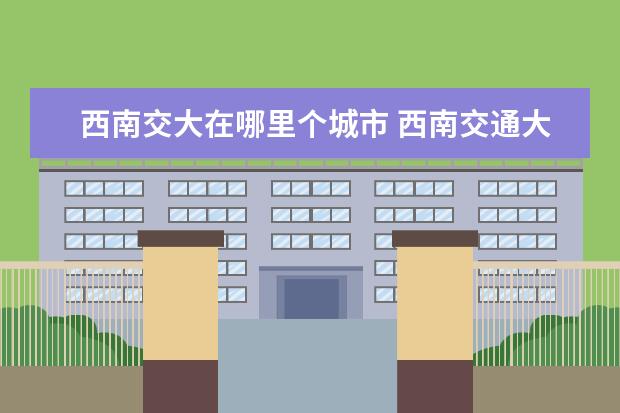 西南交大在哪里个城市 西南交通大学在哪里