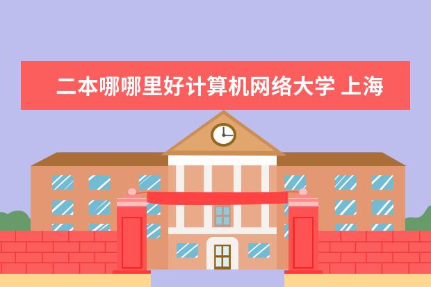 二本哪哪里好计算机网络大学 上海第二工业大学是一本还是二本