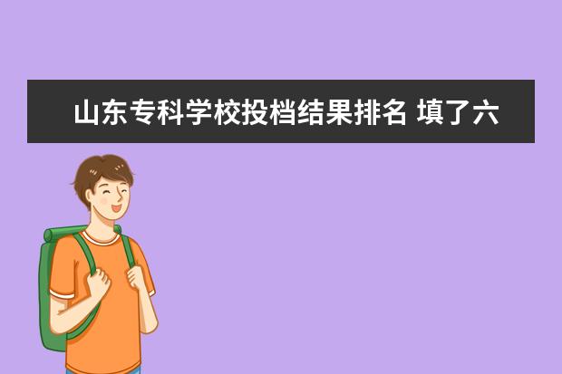 山东专科学校投档结果排名 填了六个学校,第一个学校未录取,其它五个学校中会有...