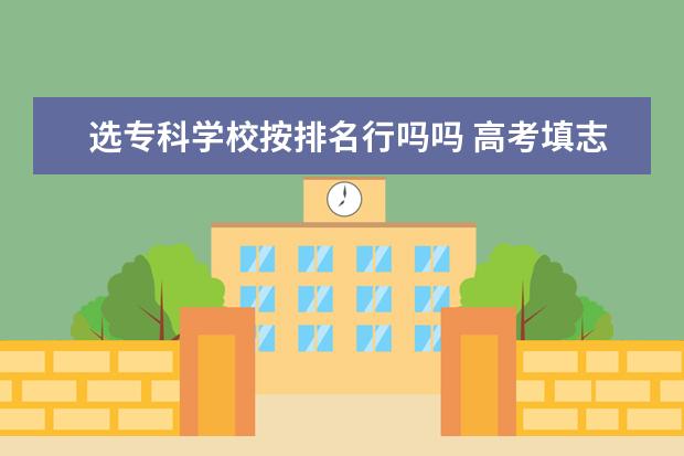 选专科学校按排名行吗吗 高考填志愿可以不按学校名次先后吗