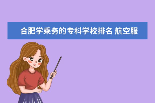 合肥学乘务的专科学校排名 航空服务与管理专业?