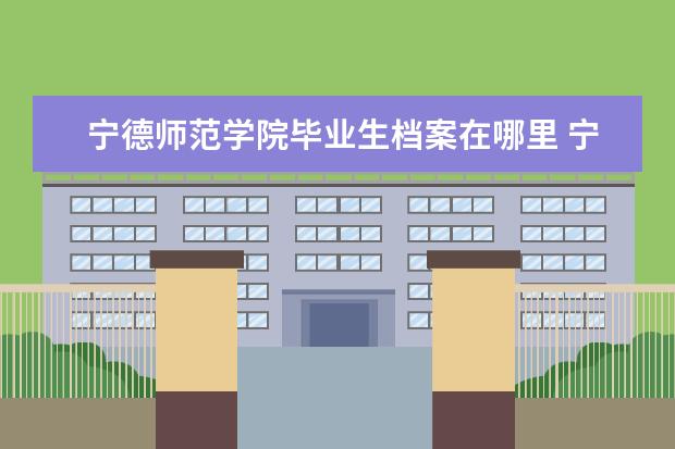 宁德师范学院毕业生档案在哪里 宁德师范学院有几个校区及各个校区的介绍