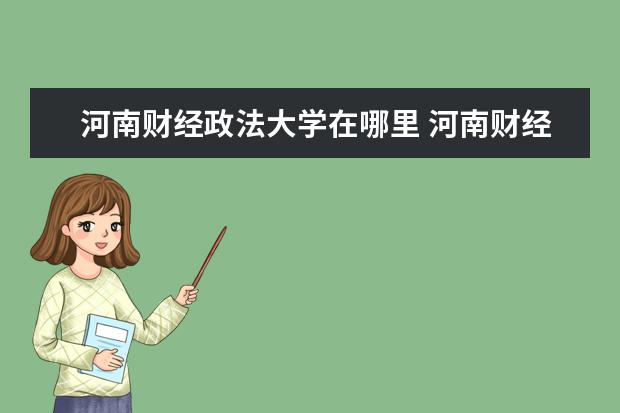 河南财经政法大学在哪里 河南财经政法大学有几个校区 每个校区分别