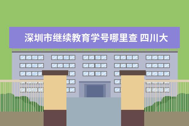 深圳市继续教育学号哪里查 四川大学成人继续教育学院官网学号在哪里看 - 百度...