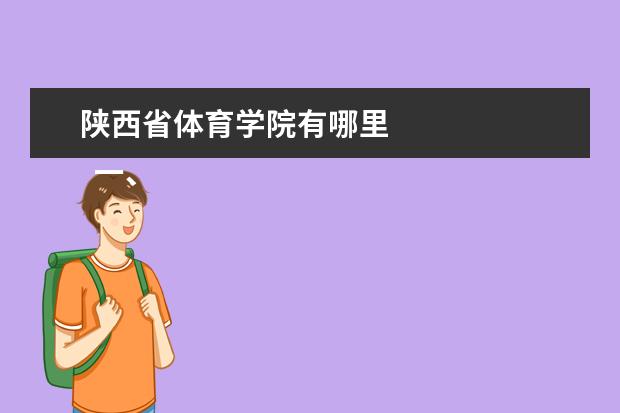 陕西省体育学院有哪里    一、西安体育学院在哪里   <br/>