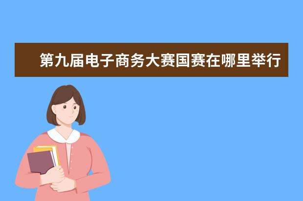 第九届电子商务大赛国赛在哪里举行 互联网+,挑战杯,电子商务三个大赛计划书有什么区别?...