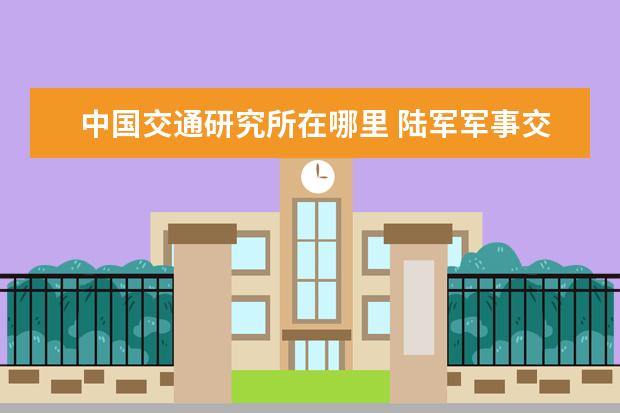 中国交通研究所在哪里 陆军军事交通学院在哪里?