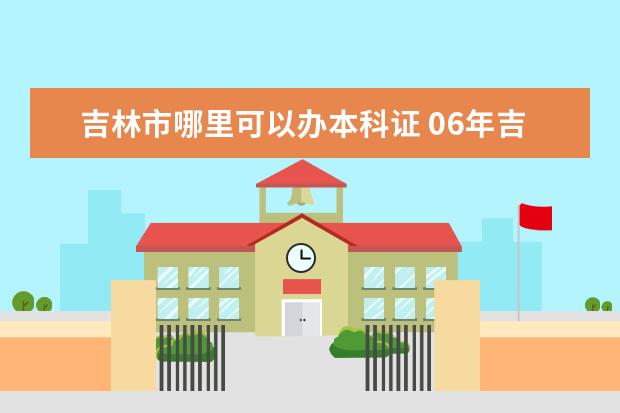 吉林市哪里可以办本科证 06年吉林大学在黑龙江录取分数