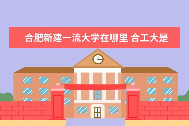 合肥新建一流大学在哪里 合工大是双一流大学吗