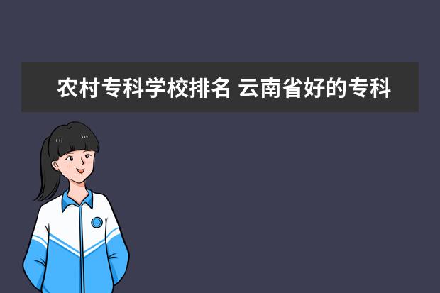 农村专科学校排名 云南省好的专科学校有哪些,推荐一下?