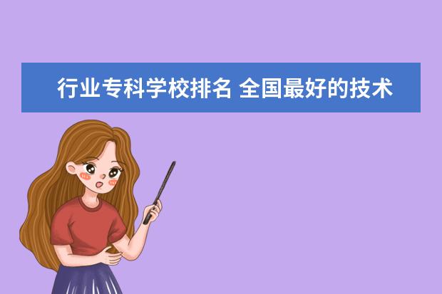 行业专科学校排名 全国最好的技术学校排名?