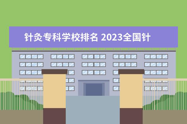 针灸专科学校排名 2023全国针灸推拿专业比较好的大学有哪些?