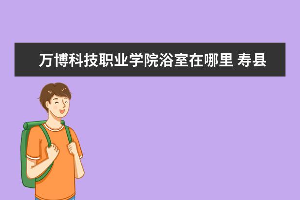 万博科技职业学院浴室在哪里 寿县万博科技职业学院有几个食堂