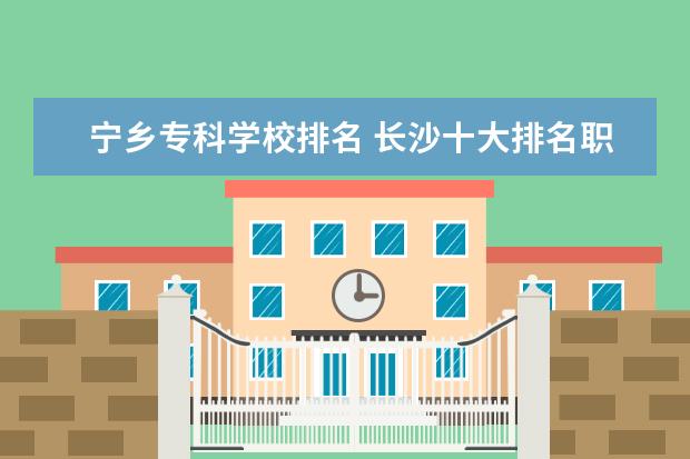 宁乡专科学校排名 长沙十大排名职业学校有哪些?