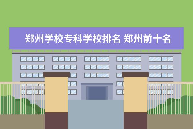 郑州学校专科学校排名 郑州前十名大专学校