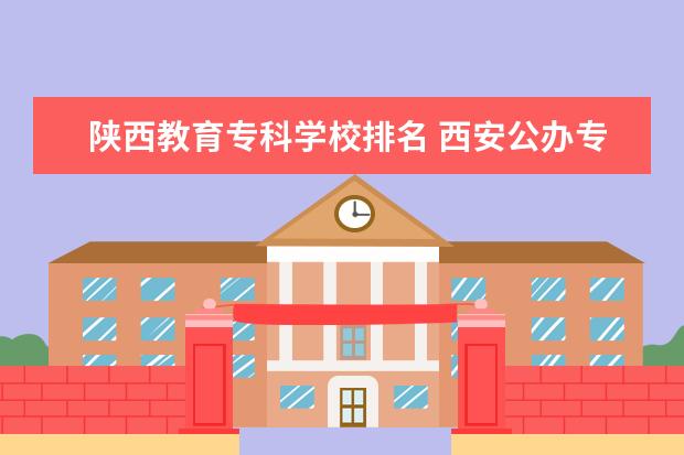 陕西教育专科学校排名 西安公办专科院校排行榜