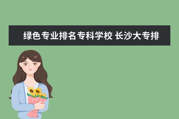 绿色专业排名专科学校 长沙大专排名前十名学校