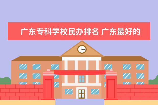 广东专科学校民办排名 广东最好的民办大专排名