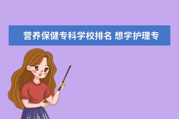 营养保健专科学校排名 想学护理专业,上什么专科学校好?