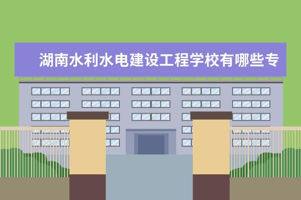 湖南水利水电建设工程学校有哪些专业 就业前景怎么样