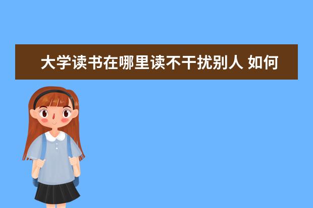 大学读书在哪里读不干扰别人 如何看待很多大学生去图书馆是去自习而不是读书? - ...