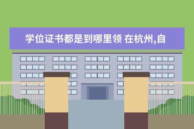 学位证书都是到哪里领 在杭州,自考毕业后去大学领取了学位证书和学位登记...