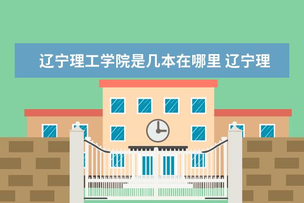 辽宁理工学院是几本在哪里 辽宁理工学院是几本,二本还是三本大学