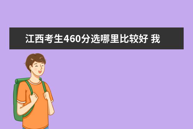 江西考生460分选哪里比较好 我是今年江西理科考生,考了460分,能去哪些二本学校 ...