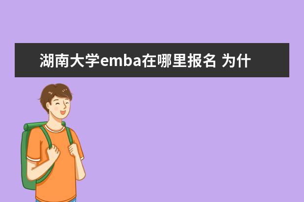 湖南大学emba在哪里报名 为什么选择就读湖南大学EMBA