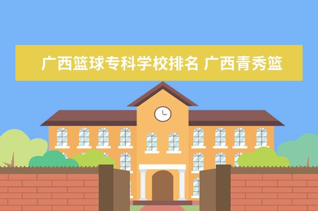 广西篮球专科学校排名 广西青秀篮球学校是高中吗