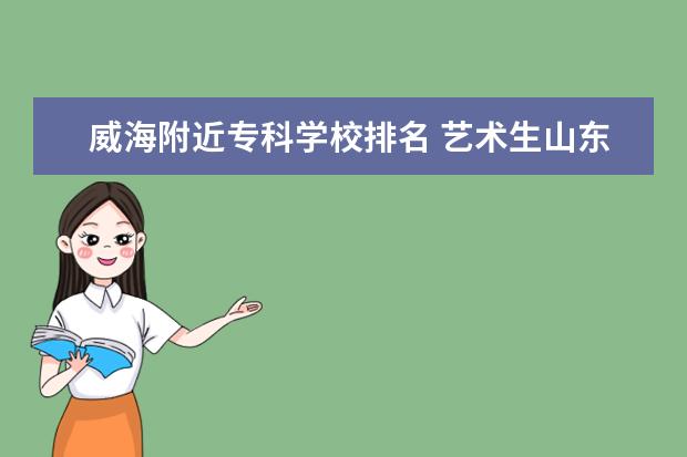 威海附近专科学校排名 艺术生山东省综合分487分能上什么样的学校? - 百度...