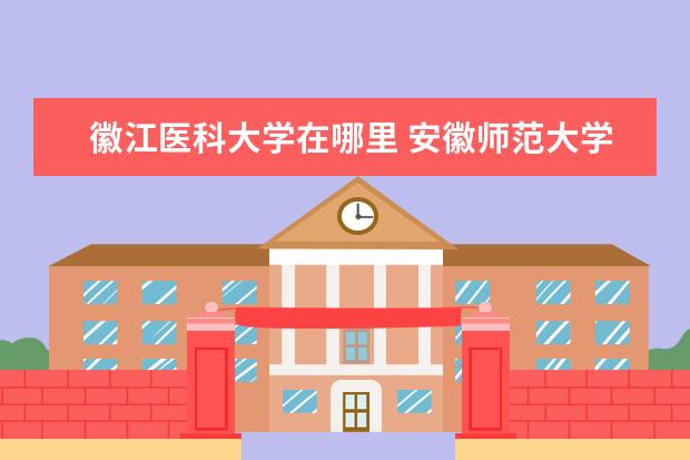 徽江医科大学在哪里 安徽师范大学怎么样