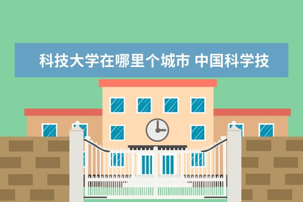 科技大学在哪里个城市 中国科学技术大学在哪里个城市