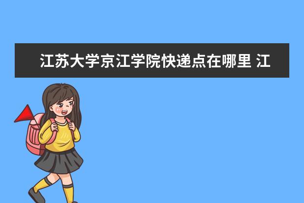 江苏大学京江学院快递点在哪里 江苏大学京江学院邮编