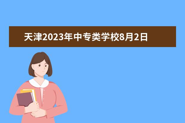 天津2023年中专类学校8月2日起填报征询志愿