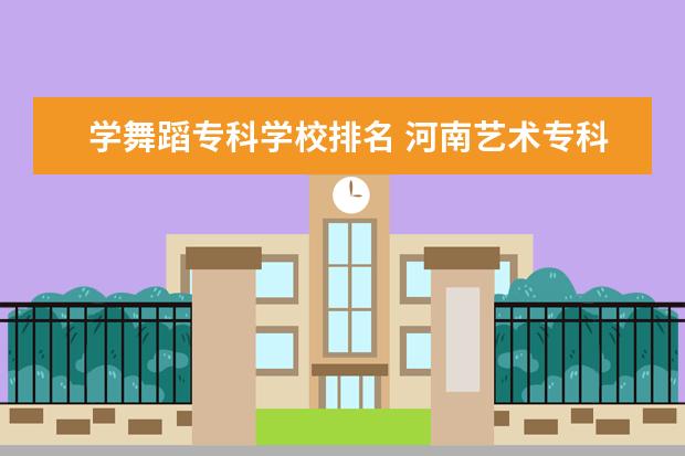 学舞蹈专科学校排名 河南艺术专科学校排名