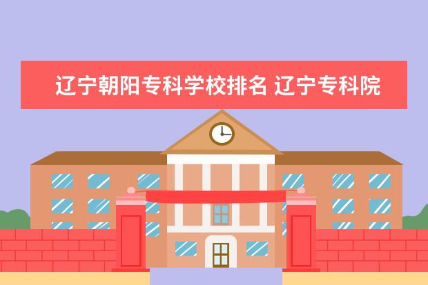 辽宁朝阳专科学校排名 辽宁专科院校排名