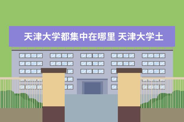 天津大学都集中在哪里 天津大学土木工程专业硕士在哪里学习?