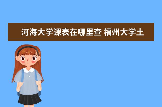 河海大学课表在哪里查 福州大学土木工程主修课程