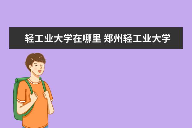 轻工业大学在哪里 郑州轻工业大学在哪个位置