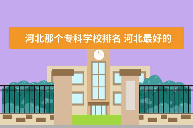 河北那个专科学校排名 河北最好的公办专科学校排名