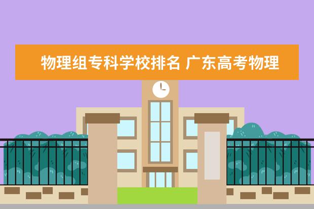 物理组专科学校排名 广东高考物理科目组排名对应学校有哪些?