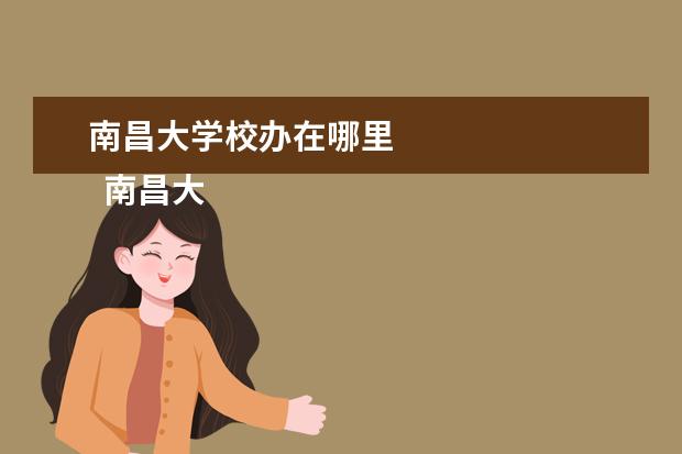 南昌大学校办在哪里    南昌大学有几个校区