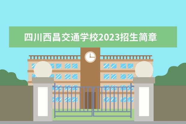 四川西昌交通学校2023招生简章 四川西昌交通学校简介