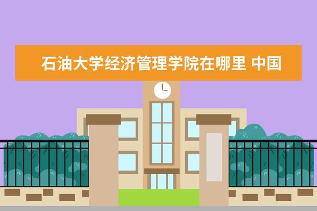 石油大学经济管理学院在哪里 中国石油大学华东经济管理学院几本