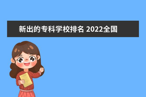 新出的专科学校排名 2022全国专科学校排名