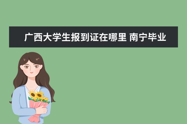 广西大学生报到证在哪里 南宁毕业生档案放在哪里